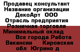 Продавец-консультант › Название организации ­ ДекоАрт, ООО › Отрасль предприятия ­ Розничная торговля › Минимальный оклад ­ 30 000 - Все города Работа » Вакансии   . Кировская обл.,Югрино д.